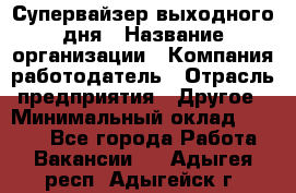 Супервайзер выходного дня › Название организации ­ Компания-работодатель › Отрасль предприятия ­ Другое › Минимальный оклад ­ 5 000 - Все города Работа » Вакансии   . Адыгея респ.,Адыгейск г.